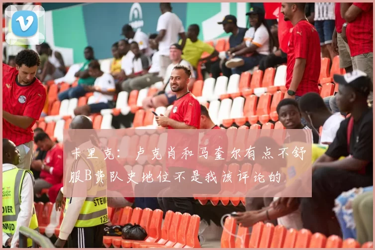 卡里克：卢克肖和马奎尔有点不舒服B费队史地位不是我该评论的