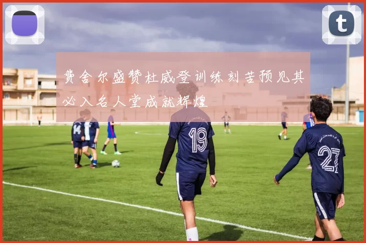 费舍尔盛赞杜威登训练刻苦预见其必入名人堂成就辉煌