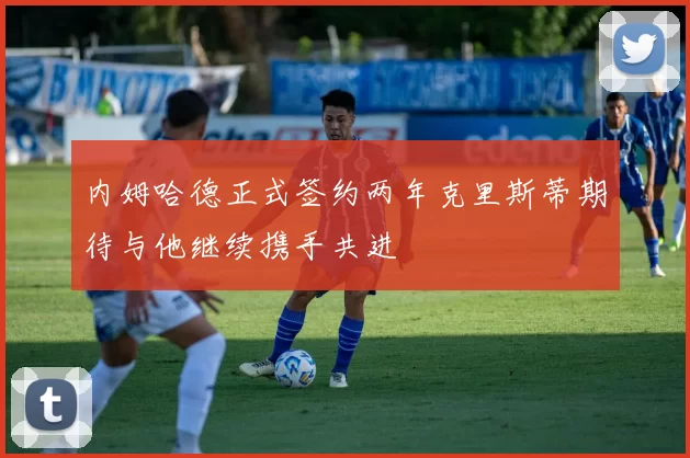内姆哈德正式签约两年克里斯蒂期待与他继续携手共进