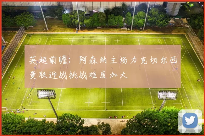 英超前瞻：阿森纳主场力克切尔西曼联迎战挑战难度加大