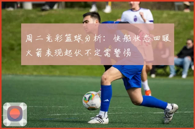 周二竞彩篮球分析：快船状态回暖火箭表现起伏不定需警惕