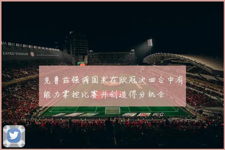 克鲁兹强调国米在欧冠次回合中有能力掌控比赛并创造得分机会