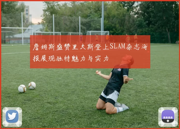 詹姆斯盛赞里夫斯登上SLAM杂志海报展现独特魅力与实力
