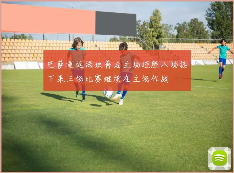 巴萨重返诺坎普后主场连胜八场接下来三场比赛继续在主场作战