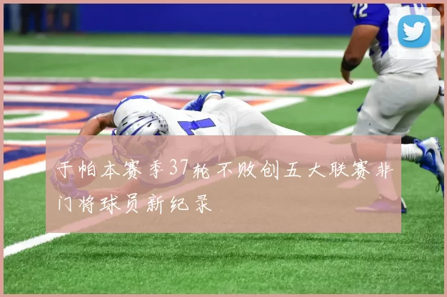 于帕本赛季37轮不败创五大联赛非门将球员新纪录
