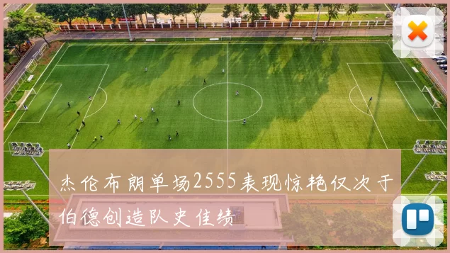 杰伦布朗单场2555表现惊艳仅次于伯德创造队史佳绩