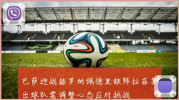 巴萨迎战赫罗纳佩德里缺阵拉菲复出球队需调整心态应对挑战