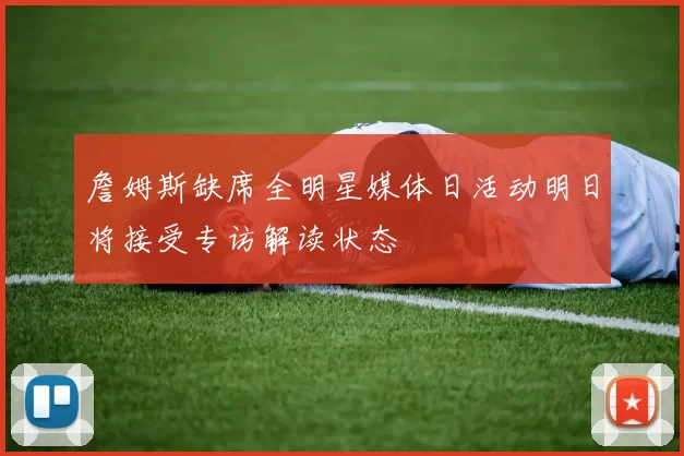 詹姆斯缺席全明星媒体日活动明日将接受专访解读状态
