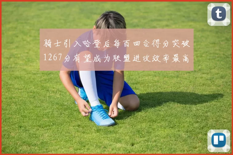 骑士引入哈登后每百回合得分突破1267分有望成为联盟进攻效率最高球队