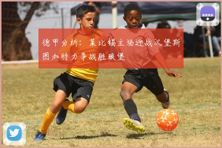 德甲分析：莱比锡主场迎战汉堡斯图加特力争战胜狼堡