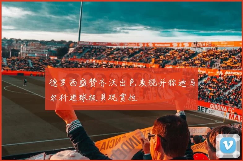 德罗西盛赞齐沃出色表现并称迪马尔科进球极具观赏性