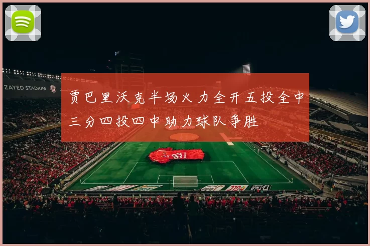 贾巴里沃克半场火力全开五投全中三分四投四中助力球队争胜