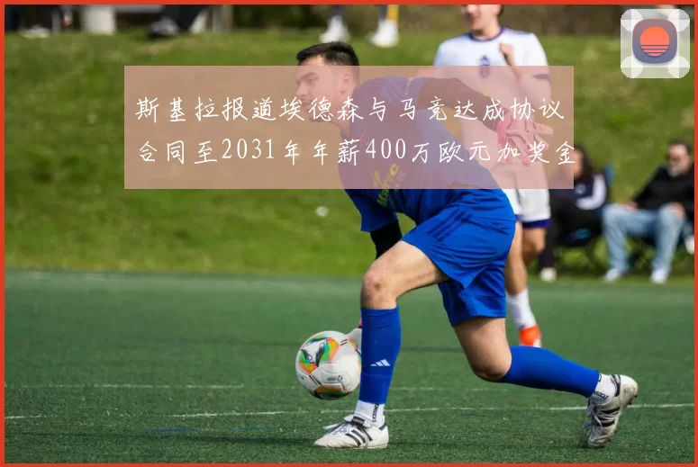 斯基拉报道埃德森与马竞达成协议合同至2031年年薪400万欧元加奖金
