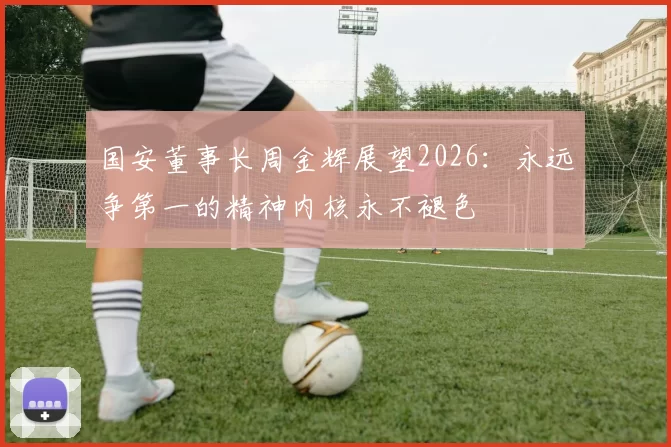 国安董事长周金辉展望2026：永远争第一的精神内核永不褪色