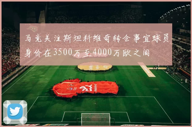 马竞关注斯坦科维奇转会事宜球员身价在3500万至4000万欧之间