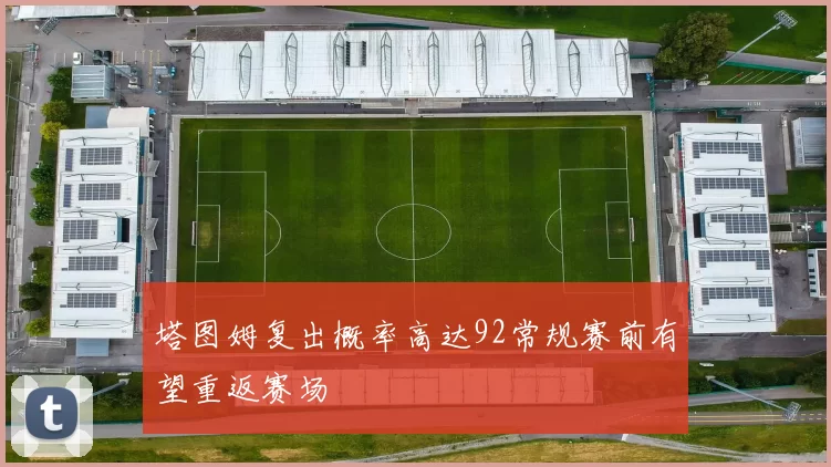 塔图姆复出概率高达92常规赛前有望重返赛场