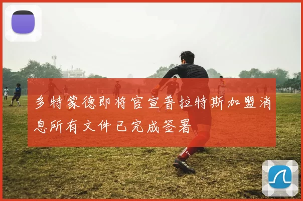 多特蒙德即将官宣普拉特斯加盟消息所有文件已完成签署