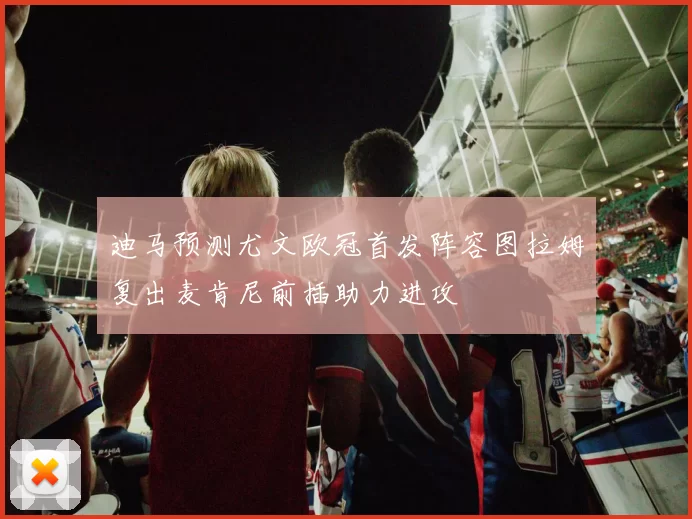 迪马预测尤文欧冠首发阵容图拉姆复出麦肯尼前插助力进攻