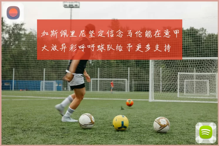 加斯佩里尼坚定信念马伦能在意甲大放异彩呼吁球队给予更多支持