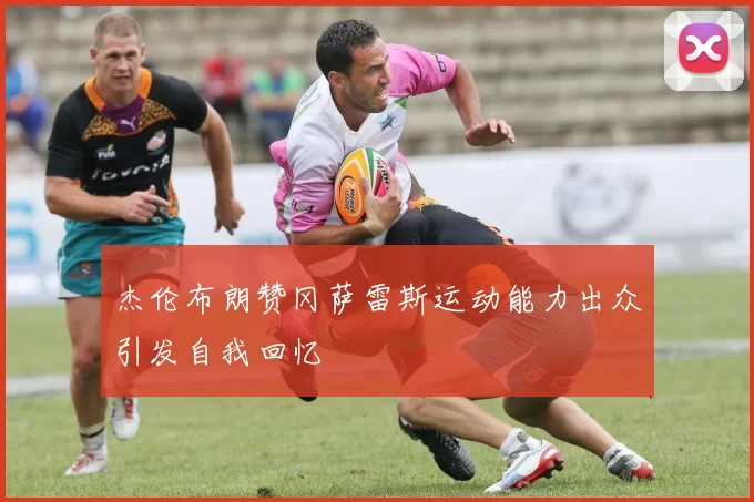 杰伦布朗赞冈萨雷斯运动能力出众引发自我回忆