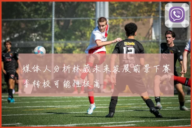 媒体人分析林葳未来发展前景下赛季转校可能性极高