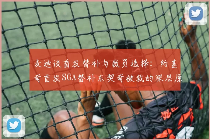 麦迪谈首发替补与裁员选择：约基奇首发SGA替补东契奇被裁的深层原因分析