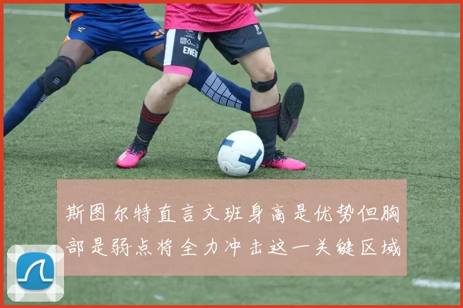 斯图尔特直言文班身高是优势但胸部是弱点将全力冲击这一关键区域