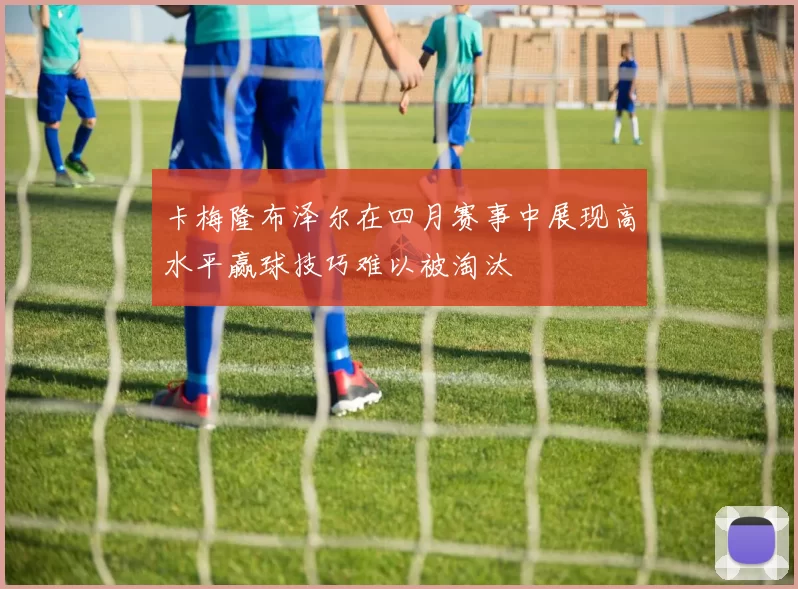 卡梅隆布泽尔在四月赛事中展现高水平赢球技巧难以被淘汰