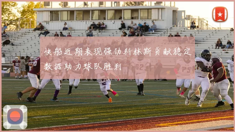快船近期表现强劲科林斯贡献稳定数据助力球队胜利