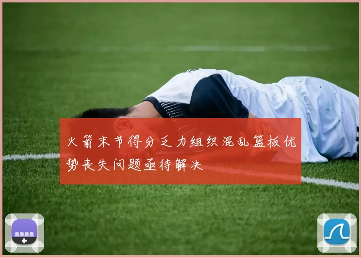 火箭末节得分乏力组织混乱篮板优势丧失问题亟待解决