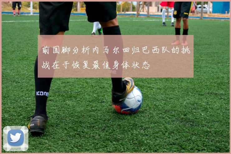 前国脚分析内马尔回归巴西队的挑战在于恢复最佳身体状态