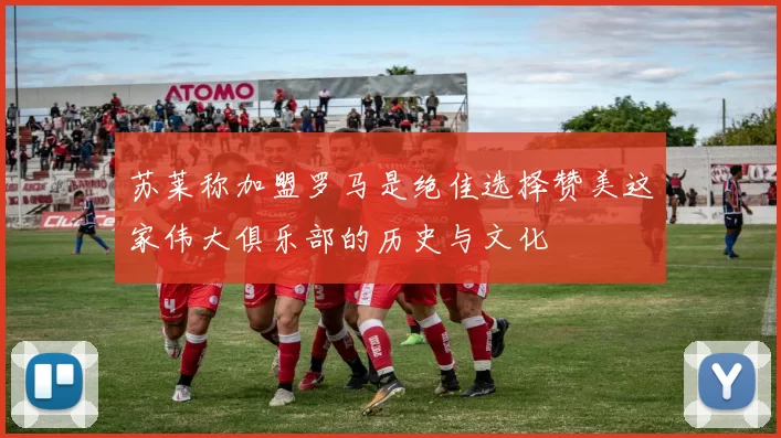 苏莱称加盟罗马是绝佳选择赞美这家伟大俱乐部的历史与文化