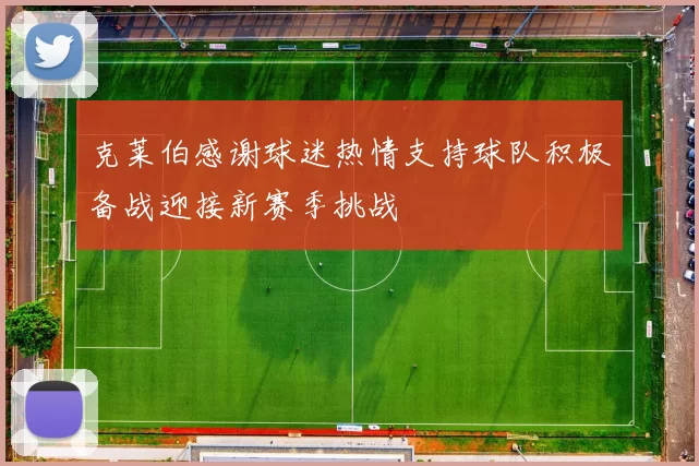 克莱伯感谢球迷热情支持球队积极备战迎接新赛季挑战