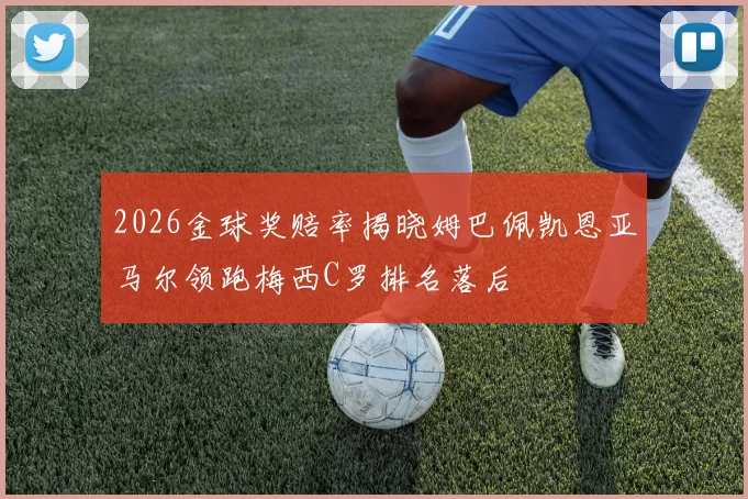 2026金球奖赔率揭晓姆巴佩凯恩亚马尔领跑梅西C罗排名落后