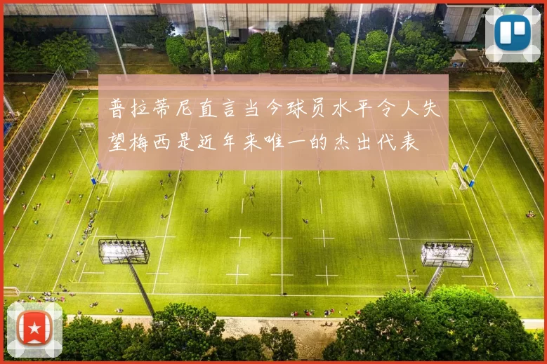 普拉蒂尼直言当今球员水平令人失望梅西是近年来唯一的杰出代表