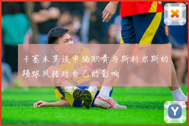 卡塞米罗谈中场职责与斯科尔斯的踢球风格对自己的影响