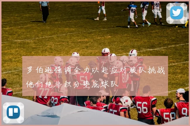 罗伯逊强调全力以赴应对狼队挑战他们绝非积分垫底球队