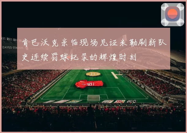 肯巴沃克亲临现场见证米勒刷新队史连续罚球纪录的辉煌时刻
