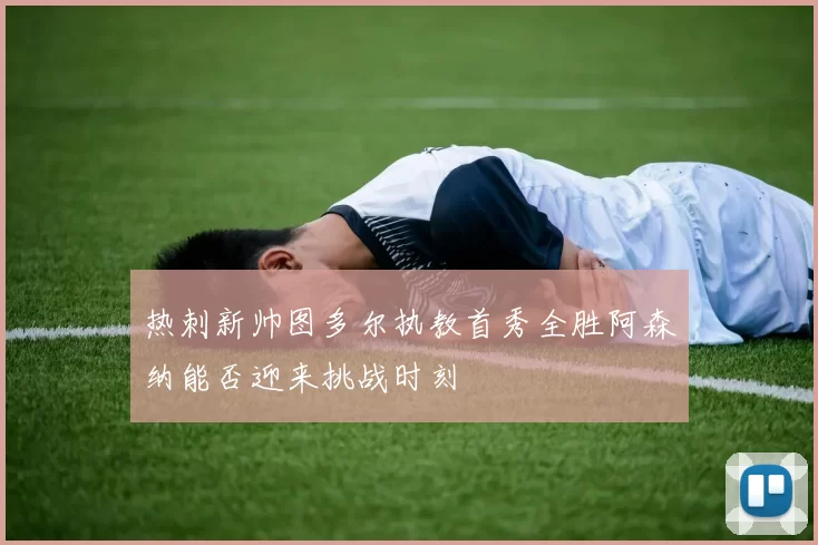 热刺新帅图多尔执教首秀全胜阿森纳能否迎来挑战时刻