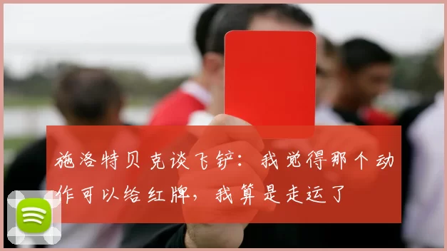 施洛特贝克谈飞铲：我觉得那个动作可以给红牌，我算是走运了