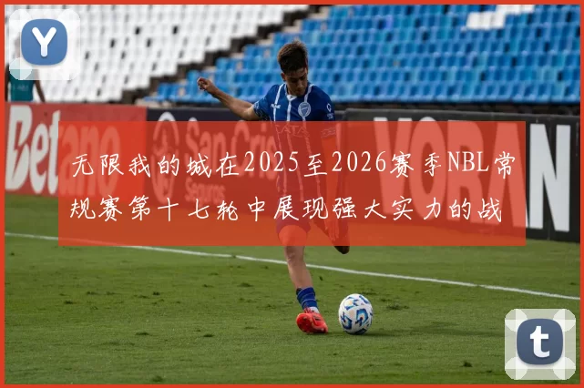 无限我的城在2025至2026赛季NBL常规赛第十七轮中展现强大实力的战报